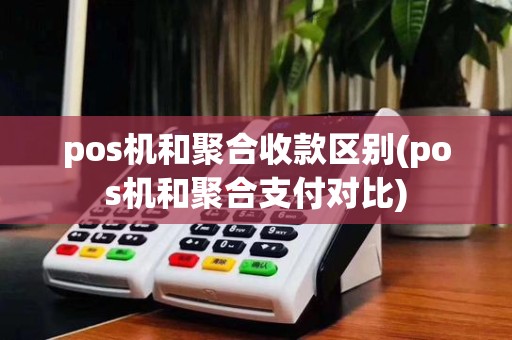 pos机和聚合收款区别(pos机和聚合支付对比)