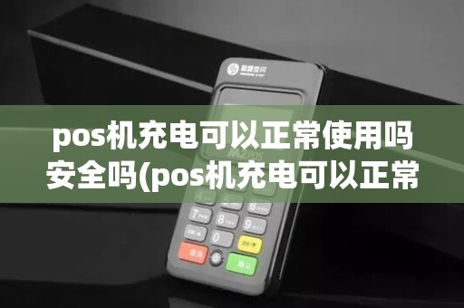pos机充电可以正常使用吗安全吗(pos机充电可以正常使用吗)