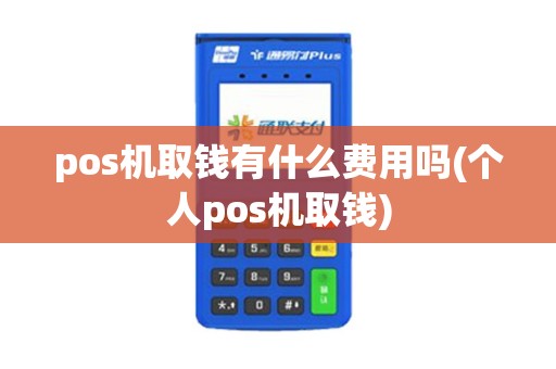 pos机取钱有什么费用吗(个人pos机取钱)