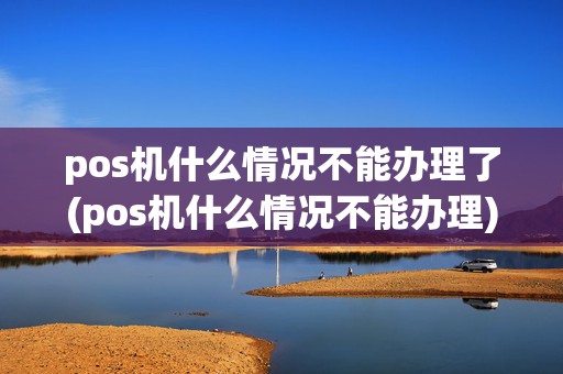 pos机什么情况不能办理了(pos机什么情况不能办理)