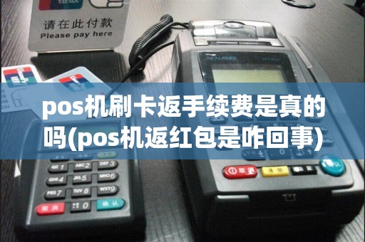 pos机刷卡返手续费是真的吗(pos机返红包是咋回事)