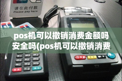 pos机可以撤销消费金额吗安全吗(pos机可以撤销消费金额吗)