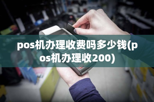 pos机办理收费吗多少钱(pos机办理收200)