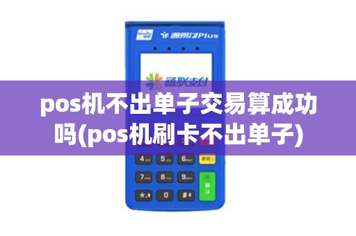 pos机不出单子交易算成功吗(pos机刷卡不出单子)