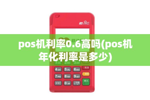 pos机利率0.6高吗(pos机年化利率是多少)