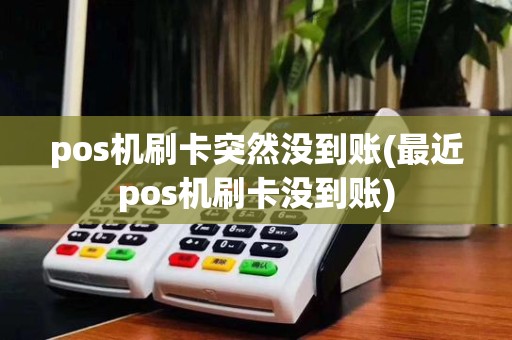 pos机刷卡突然没到账(最近pos机刷卡没到账)