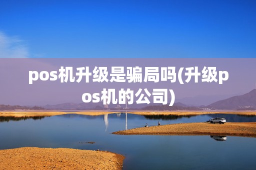 pos机升级是骗局吗(升级pos机的公司)