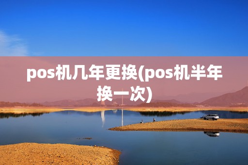 pos机几年更换(pos机半年换一次)