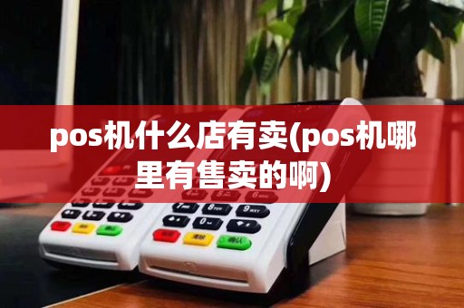 pos机什么店有卖(pos机哪里有售卖的啊)
