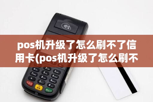 pos机升级了怎么刷不了信用卡(pos机升级了怎么刷不了)
