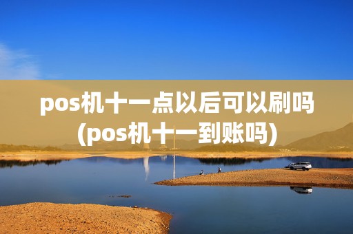 pos机十一点以后可以刷吗(pos机十一到账吗)