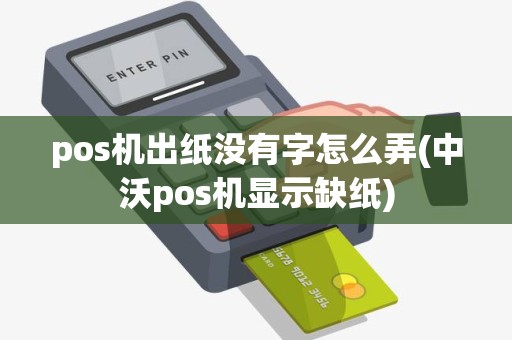 pos机出纸没有字怎么弄(中沃pos机显示缺纸)