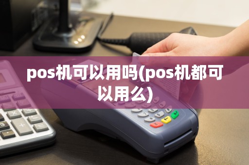 pos机可以用吗(pos机都可以用么)