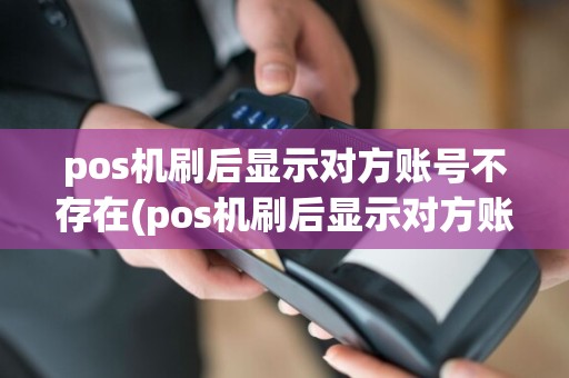 pos机刷后显示对方账号不存在(pos机刷后显示对方账号)