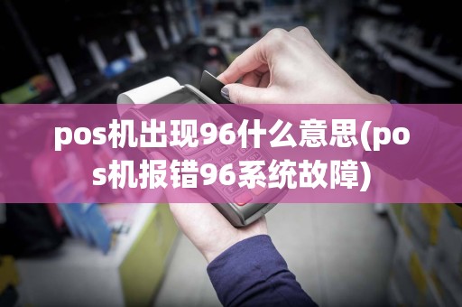 pos机出现96什么意思(pos机报错96系统故障)