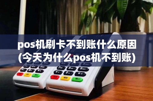 pos机刷卡不到账什么原因(今天为什么pos机不到账)