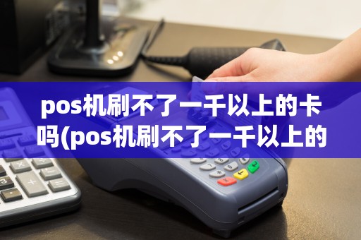 pos机刷不了一千以上的卡吗(pos机刷不了一千以上的卡)