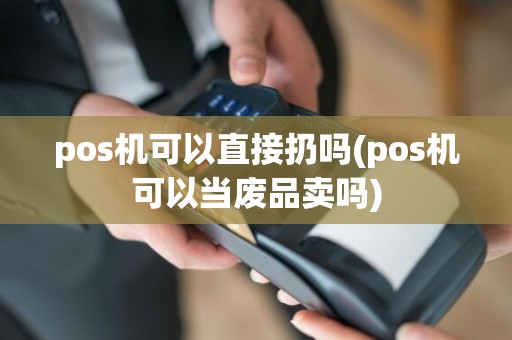pos机可以直接扔吗(pos机可以当废品卖吗)