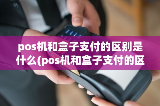 pos机和盒子支付的区别是什么(pos机和盒子支付的区别)