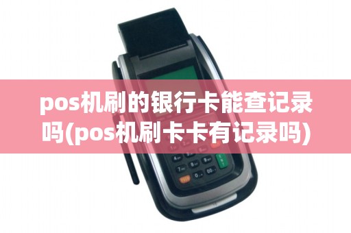 pos机刷的银行卡能查记录吗(pos机刷卡卡有记录吗)