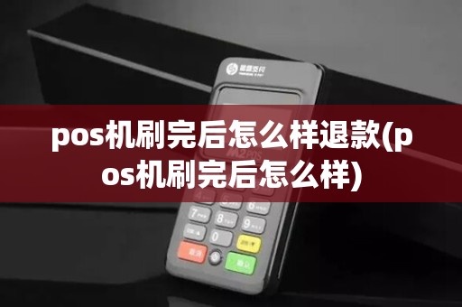 pos机刷完后怎么样退款(pos机刷完后怎么样)