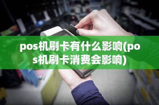 pos机刷卡有什么影响(pos机刷卡消费会影响)