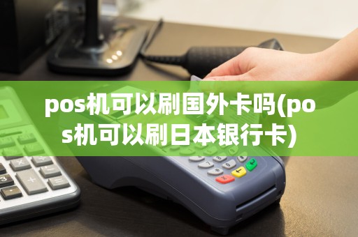 pos机可以刷国外卡吗(pos机可以刷日本银行卡)