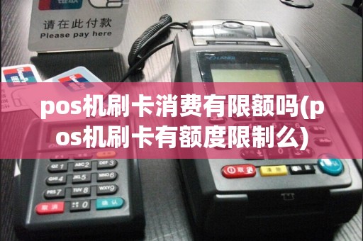 pos机刷卡消费有限额吗(pos机刷卡有额度限制么)