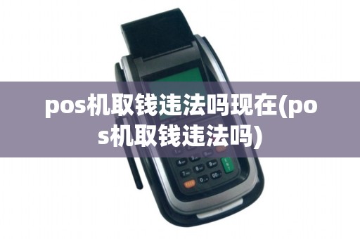 pos机取钱违法吗现在(pos机取钱违法吗)