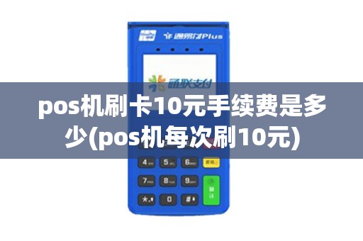 pos机刷卡10元手续费是多少(pos机每次刷10元)