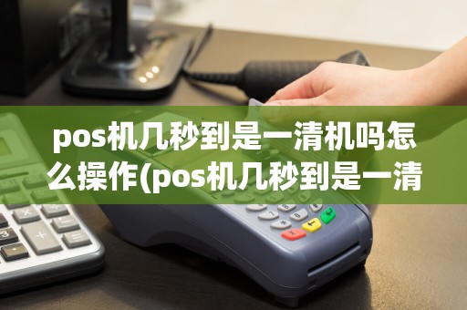 pos机几秒到是一清机吗怎么操作(pos机几秒到是一清机吗)