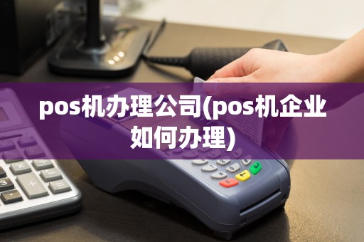 pos机办理公司(pos机企业如何办理)