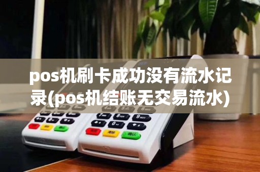 pos机刷卡成功没有流水记录(pos机结账无交易流水)