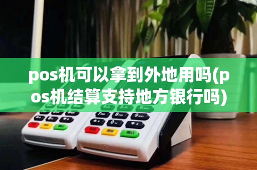 pos机可以拿到外地用吗(pos机结算支持地方银行吗)