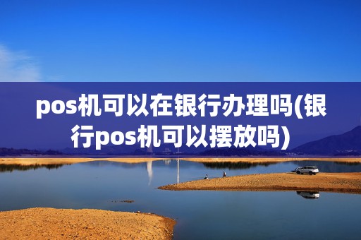 pos机可以在银行办理吗(银行pos机可以摆放吗)