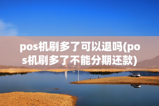 pos机刷多了可以退吗(pos机刷多了不能分期还款)