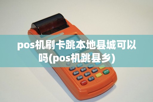 pos机刷卡跳本地县城可以吗(pos机跳县乡)