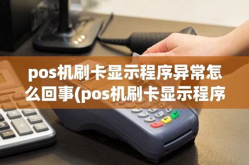 pos机刷卡显示程序异常怎么回事(pos机刷卡显示程序异常)