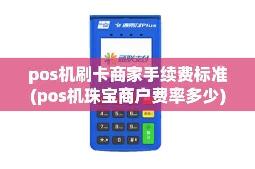 pos机刷卡商家手续费标准(pos机珠宝商户费率多少)