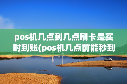 pos机几点到几点刷卡是实时到账(pos机几点前能秒到)