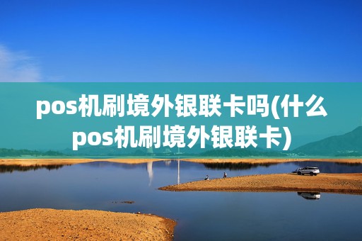 pos机刷境外银联卡吗(什么pos机刷境外银联卡)
