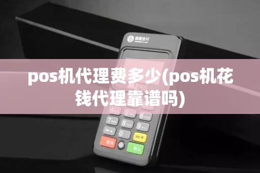 pos机代理费多少(pos机花钱代理靠谱吗)