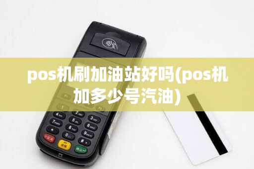 pos机刷加油站好吗(pos机加多少号汽油)