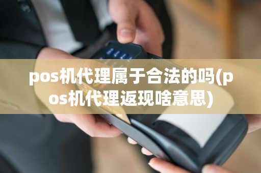pos机代理属于合法的吗(pos机代理返现啥意思)