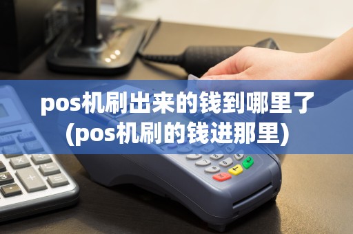 pos机刷出来的钱到哪里了(pos机刷的钱进那里)