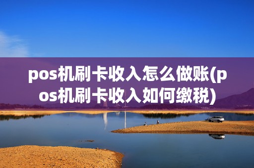 pos机刷卡收入怎么做账(pos机刷卡收入如何缴税)