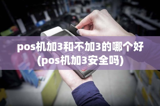 pos机加3和不加3的哪个好(pos机加3安全吗)