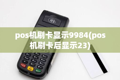pos机刷卡显示9984(pos机刷卡后显示23)
