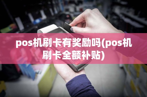 pos机刷卡有奖励吗(pos机刷卡全额补贴)
