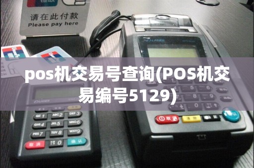 pos机交易号查询(POS机交易编号5129)